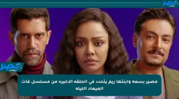 مصير بسمة وابنتها ريم يتحدد في الحلقة الأخيرة من مسلسل فات الميعاد الليلة